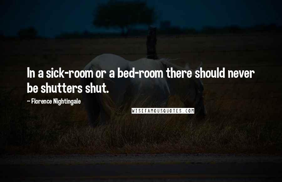 Florence Nightingale Quotes: In a sick-room or a bed-room there should never be shutters shut.