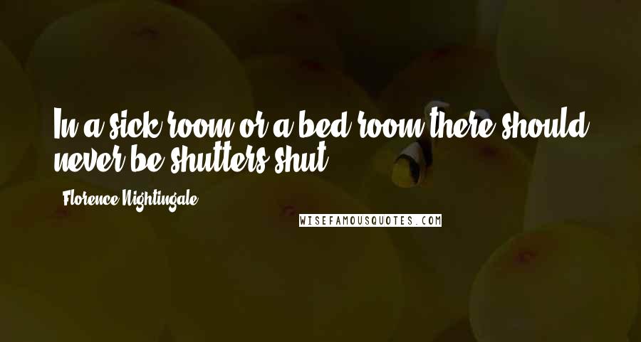 Florence Nightingale Quotes: In a sick-room or a bed-room there should never be shutters shut.