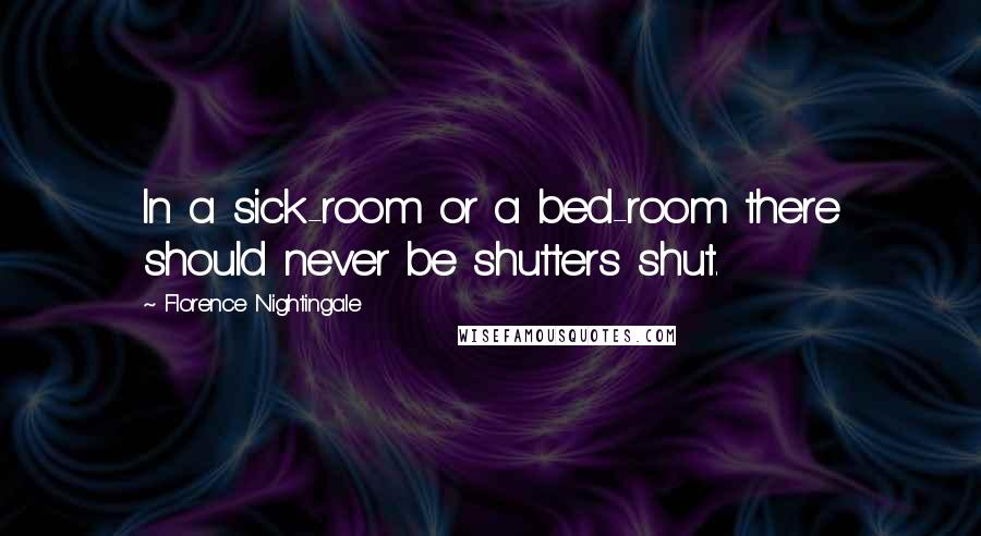 Florence Nightingale Quotes: In a sick-room or a bed-room there should never be shutters shut.