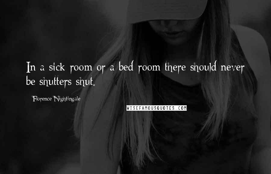 Florence Nightingale Quotes: In a sick-room or a bed-room there should never be shutters shut.