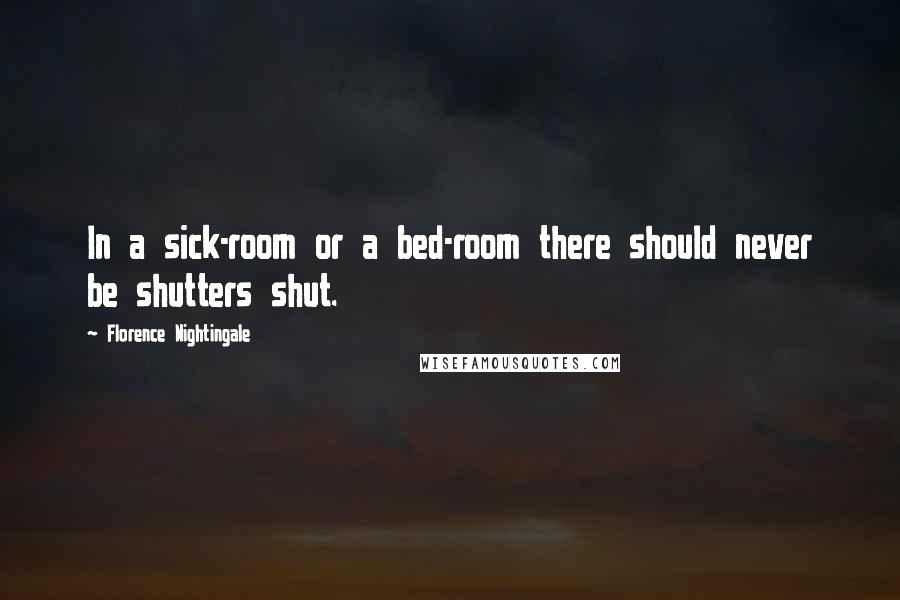 Florence Nightingale Quotes: In a sick-room or a bed-room there should never be shutters shut.