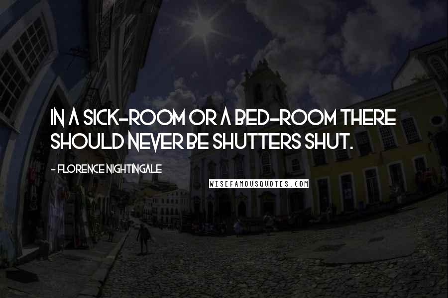 Florence Nightingale Quotes: In a sick-room or a bed-room there should never be shutters shut.