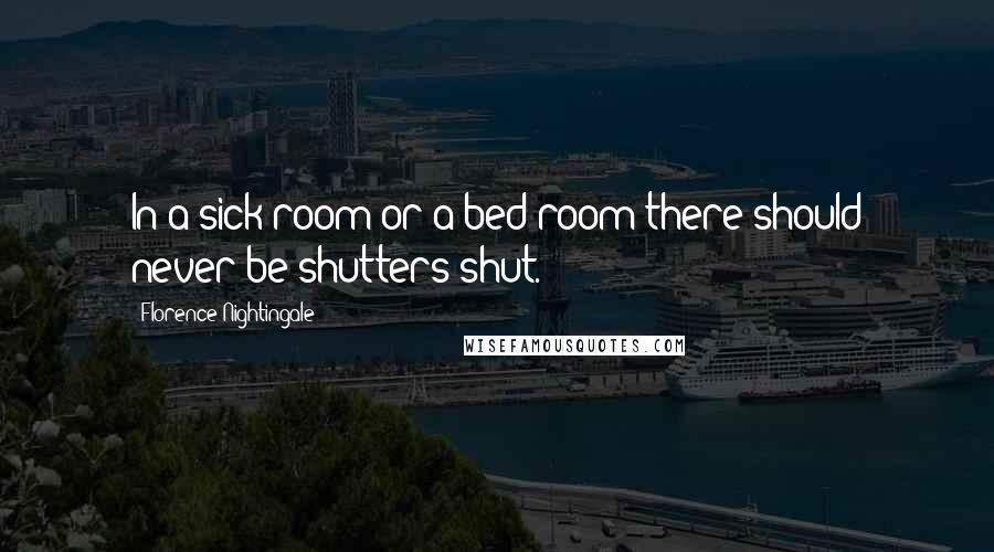 Florence Nightingale Quotes: In a sick-room or a bed-room there should never be shutters shut.