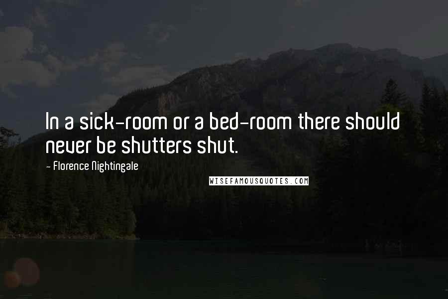 Florence Nightingale Quotes: In a sick-room or a bed-room there should never be shutters shut.