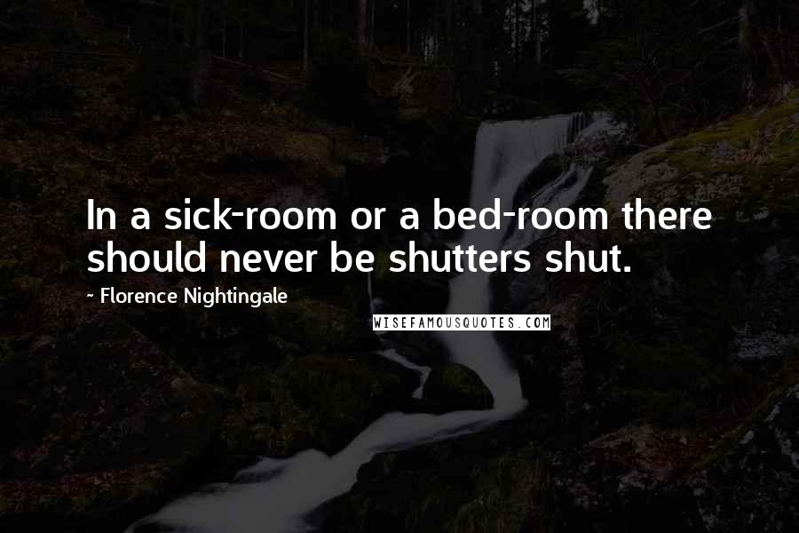Florence Nightingale Quotes: In a sick-room or a bed-room there should never be shutters shut.