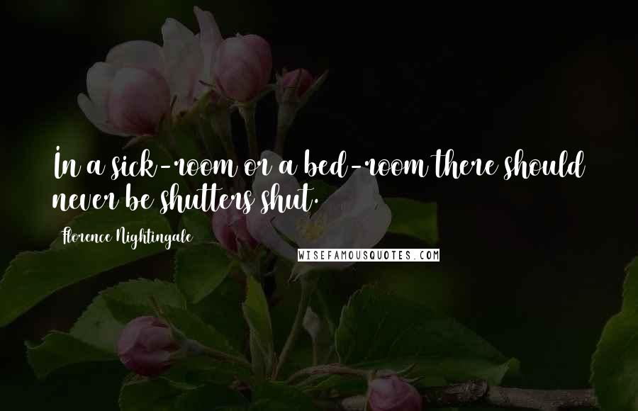 Florence Nightingale Quotes: In a sick-room or a bed-room there should never be shutters shut.