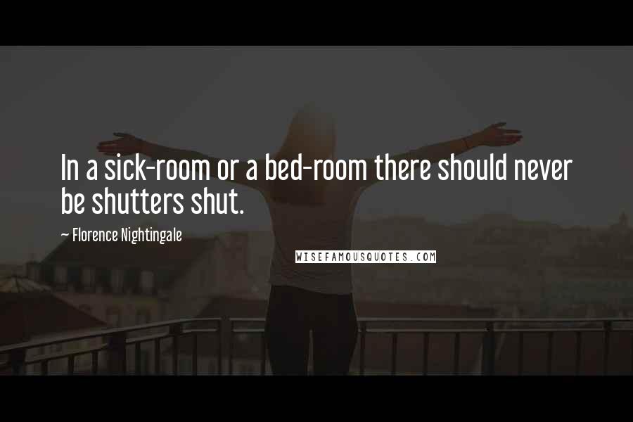 Florence Nightingale Quotes: In a sick-room or a bed-room there should never be shutters shut.