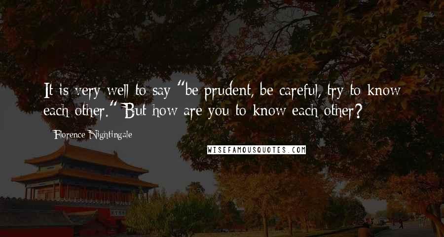 Florence Nightingale Quotes: It is very well to say "be prudent, be careful, try to know each other." But how are you to know each other?