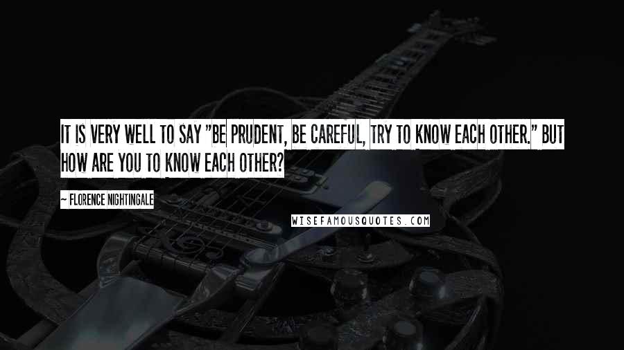 Florence Nightingale Quotes: It is very well to say "be prudent, be careful, try to know each other." But how are you to know each other?