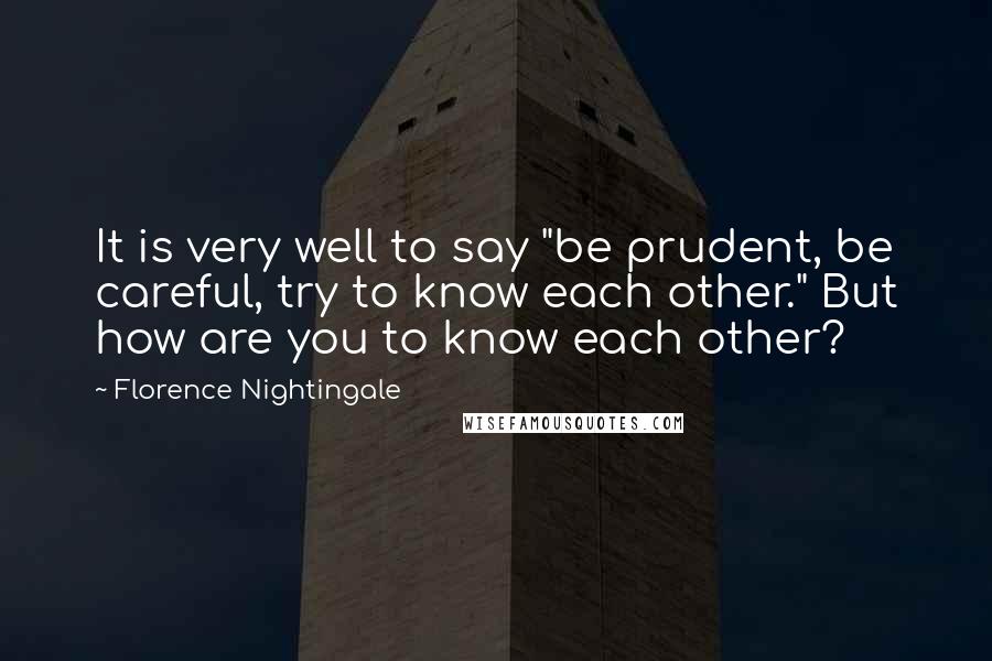 Florence Nightingale Quotes: It is very well to say "be prudent, be careful, try to know each other." But how are you to know each other?
