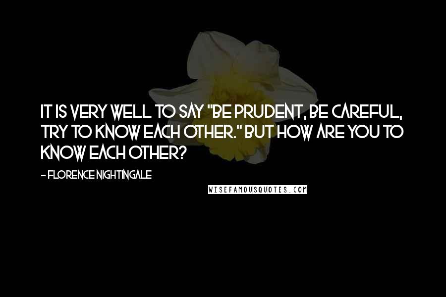 Florence Nightingale Quotes: It is very well to say "be prudent, be careful, try to know each other." But how are you to know each other?