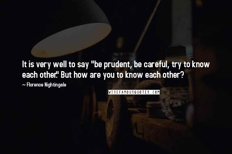 Florence Nightingale Quotes: It is very well to say "be prudent, be careful, try to know each other." But how are you to know each other?