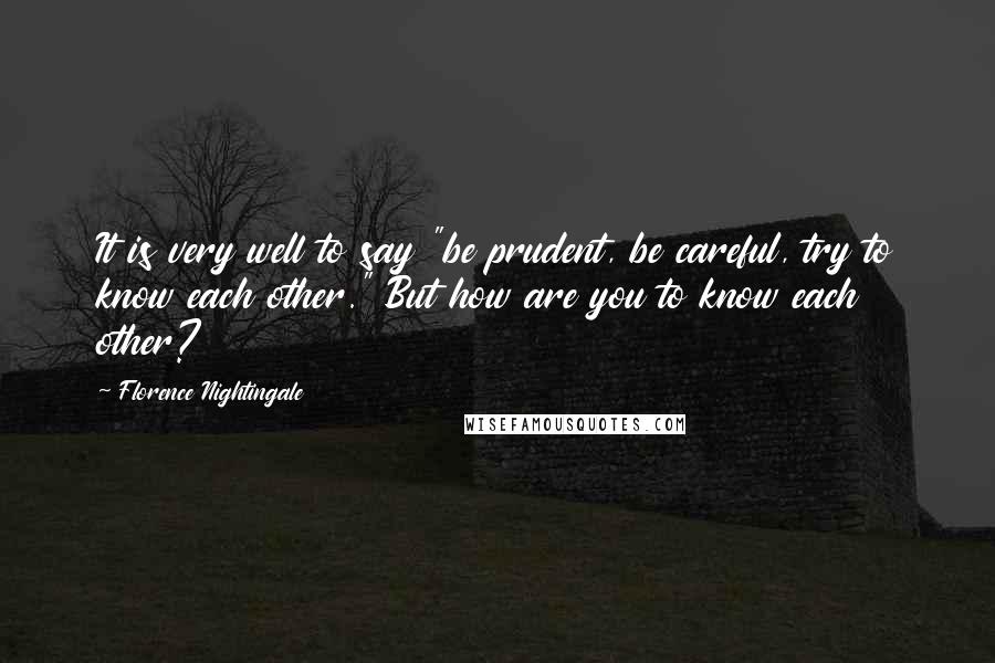 Florence Nightingale Quotes: It is very well to say "be prudent, be careful, try to know each other." But how are you to know each other?