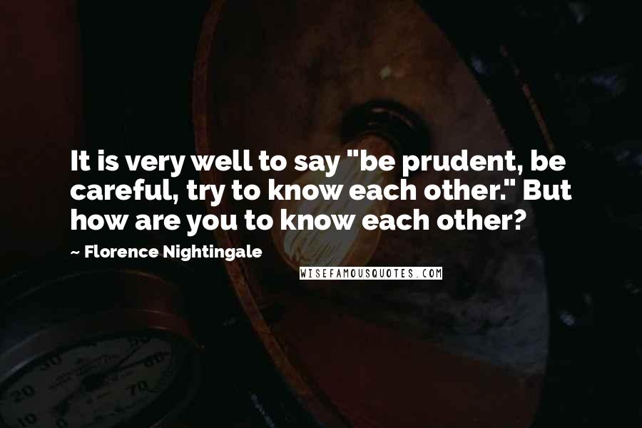 Florence Nightingale Quotes: It is very well to say "be prudent, be careful, try to know each other." But how are you to know each other?