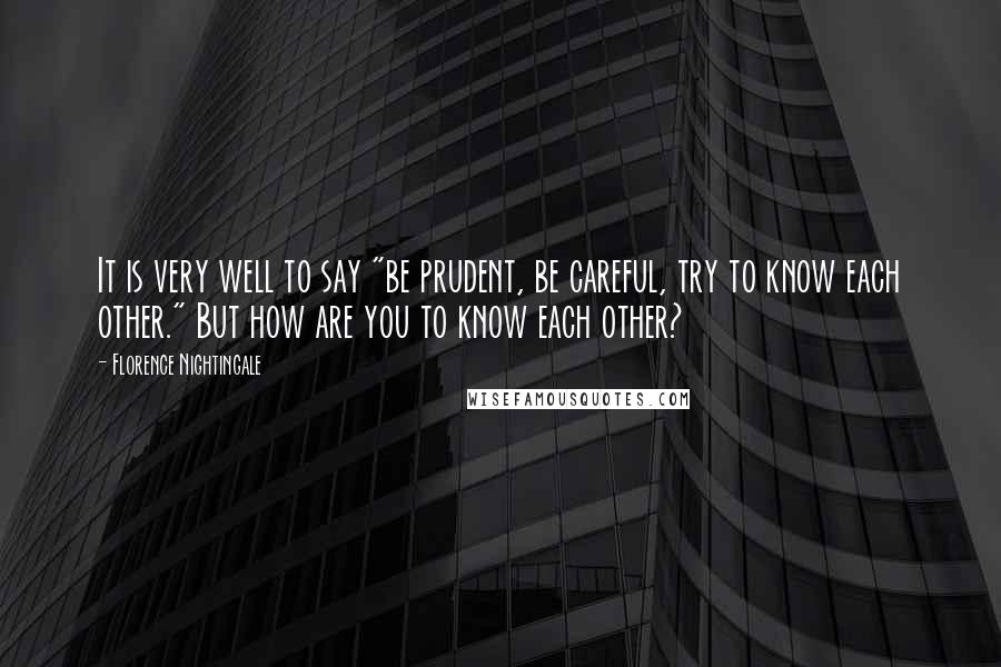 Florence Nightingale Quotes: It is very well to say "be prudent, be careful, try to know each other." But how are you to know each other?