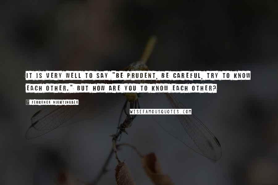 Florence Nightingale Quotes: It is very well to say "be prudent, be careful, try to know each other." But how are you to know each other?