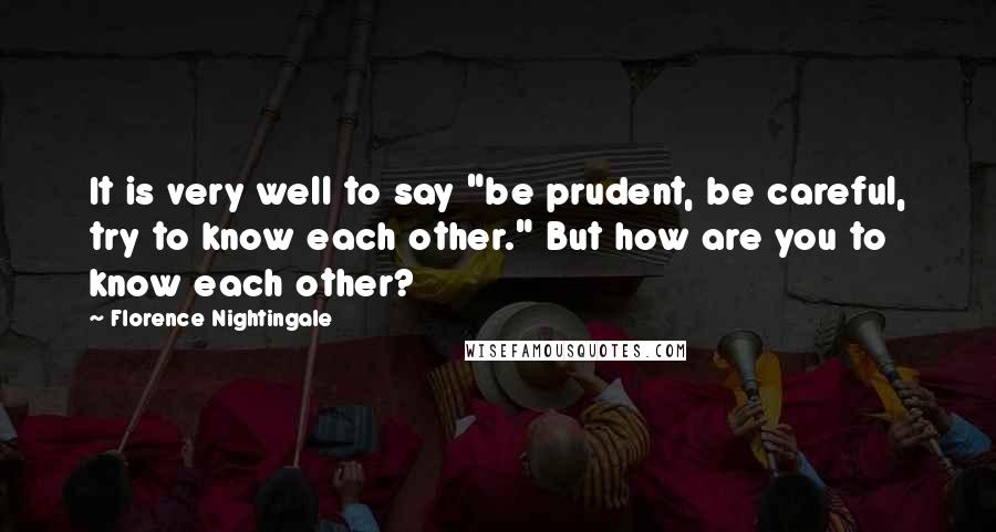 Florence Nightingale Quotes: It is very well to say "be prudent, be careful, try to know each other." But how are you to know each other?