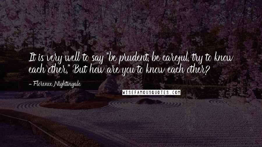 Florence Nightingale Quotes: It is very well to say "be prudent, be careful, try to know each other." But how are you to know each other?