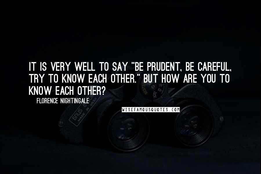 Florence Nightingale Quotes: It is very well to say "be prudent, be careful, try to know each other." But how are you to know each other?