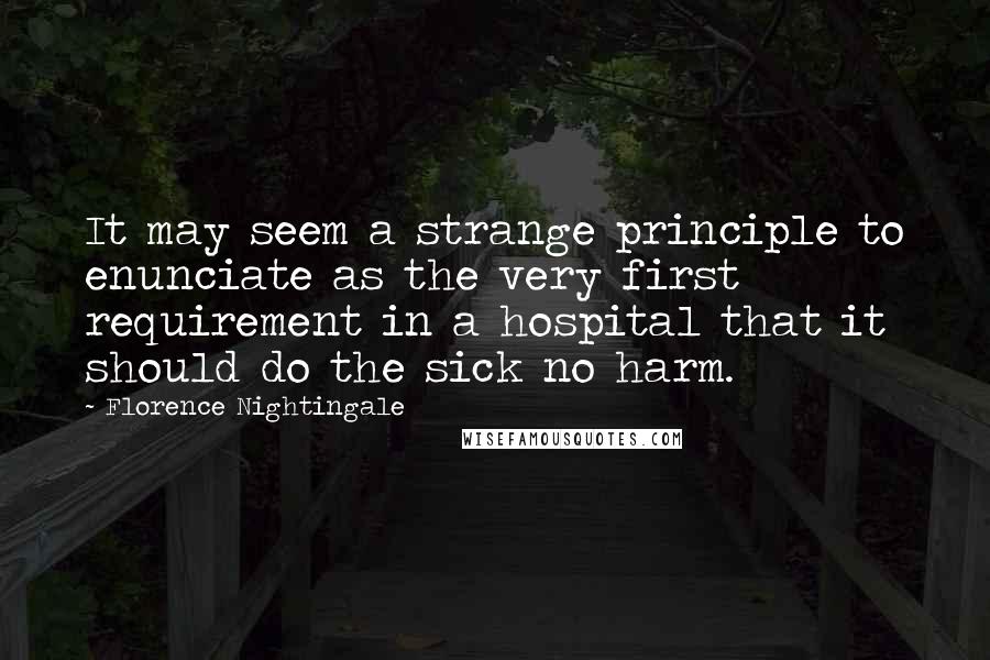 Florence Nightingale Quotes: It may seem a strange principle to enunciate as the very first requirement in a hospital that it should do the sick no harm.