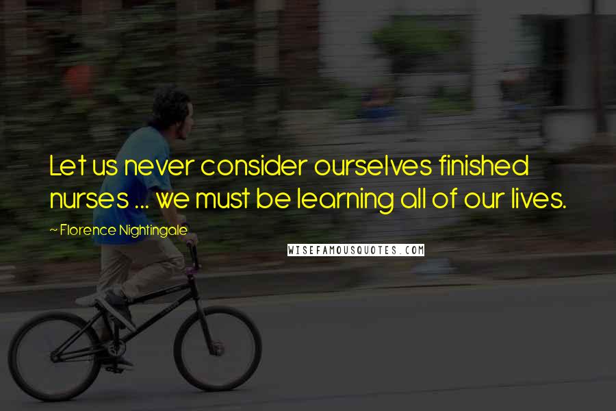 Florence Nightingale Quotes: Let us never consider ourselves finished nurses ... we must be learning all of our lives.