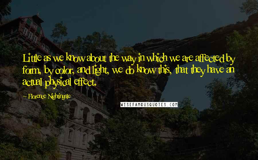 Florence Nightingale Quotes: Little as we know about the way in which we are affected by form, by color, and light, we do know this, that they have an actual physical effect.