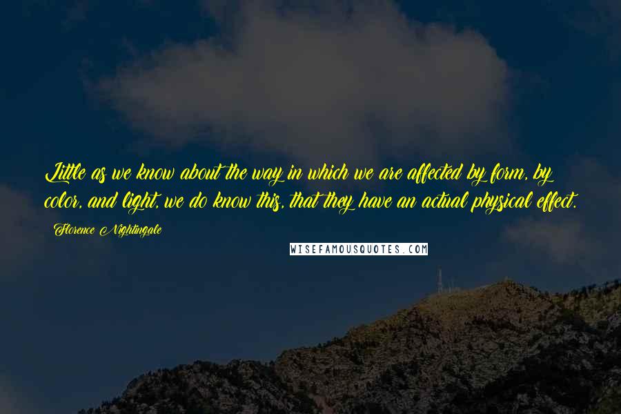 Florence Nightingale Quotes: Little as we know about the way in which we are affected by form, by color, and light, we do know this, that they have an actual physical effect.