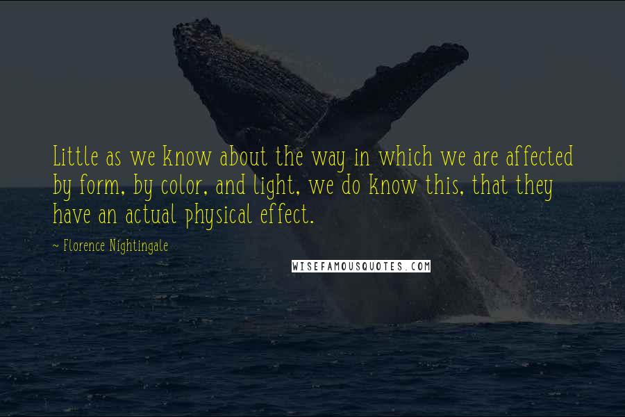 Florence Nightingale Quotes: Little as we know about the way in which we are affected by form, by color, and light, we do know this, that they have an actual physical effect.