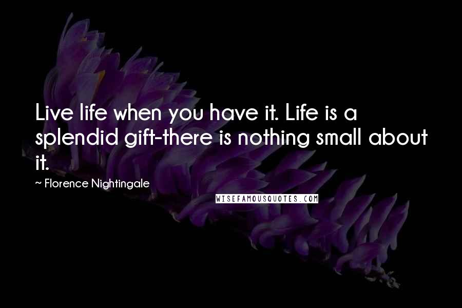 Florence Nightingale Quotes: Live life when you have it. Life is a splendid gift-there is nothing small about it.