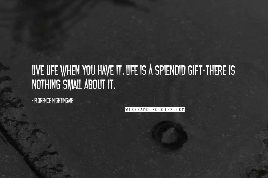 Florence Nightingale Quotes: Live life when you have it. Life is a splendid gift-there is nothing small about it.