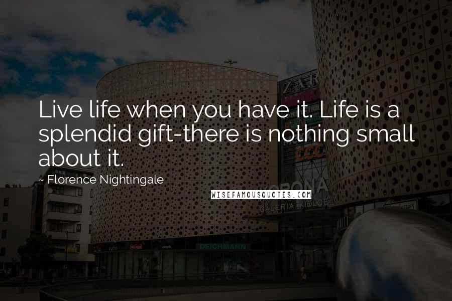Florence Nightingale Quotes: Live life when you have it. Life is a splendid gift-there is nothing small about it.