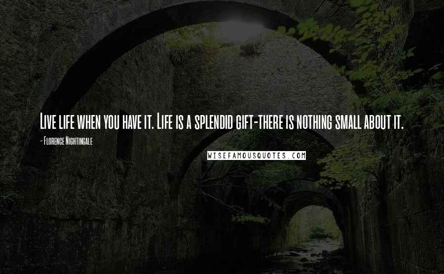 Florence Nightingale Quotes: Live life when you have it. Life is a splendid gift-there is nothing small about it.