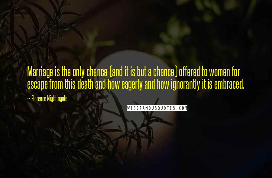 Florence Nightingale Quotes: Marriage is the only chance (and it is but a chance) offered to women for escape from this death and how eagerly and how ignorantly it is embraced.