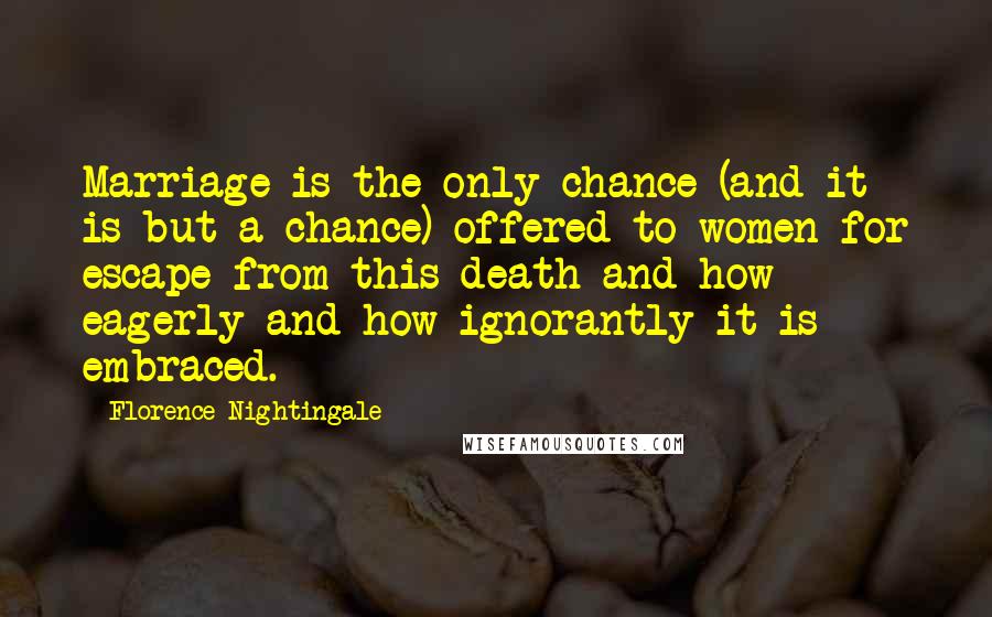 Florence Nightingale Quotes: Marriage is the only chance (and it is but a chance) offered to women for escape from this death and how eagerly and how ignorantly it is embraced.