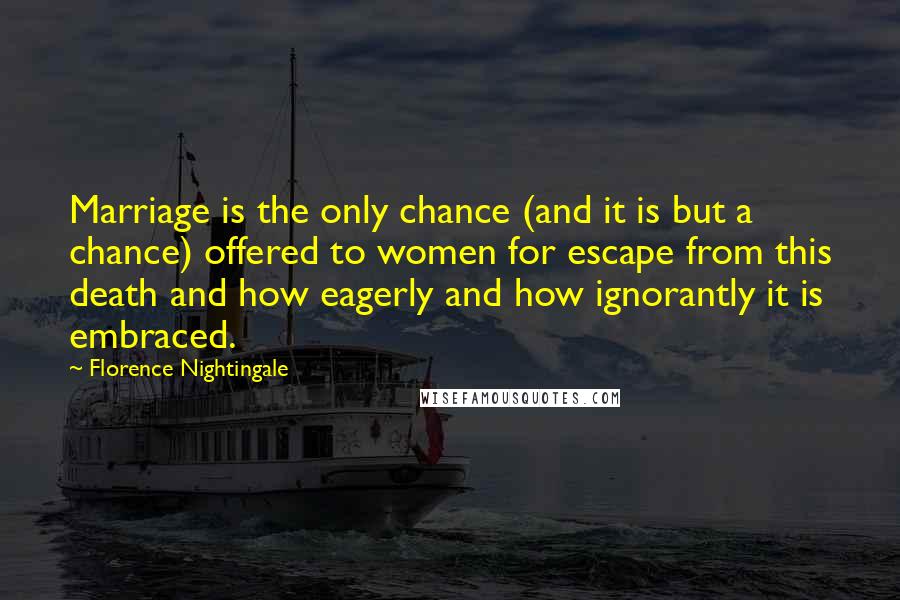 Florence Nightingale Quotes: Marriage is the only chance (and it is but a chance) offered to women for escape from this death and how eagerly and how ignorantly it is embraced.