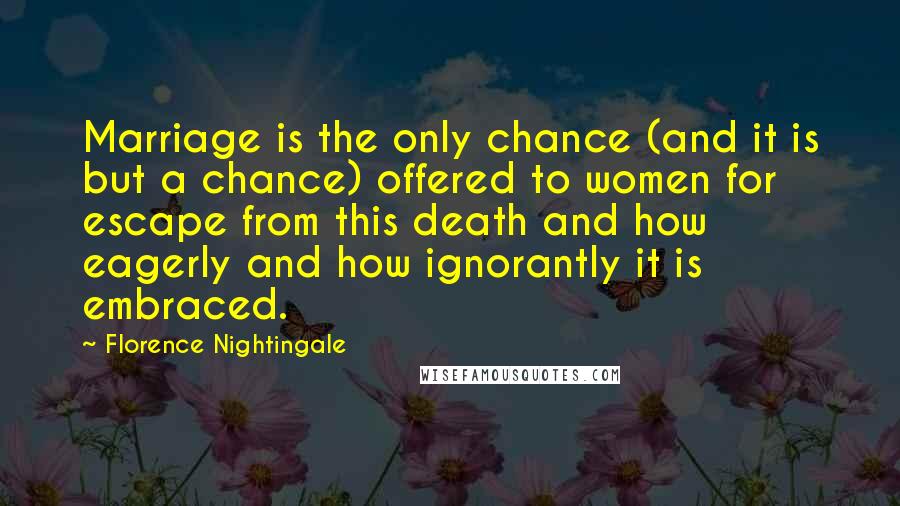 Florence Nightingale Quotes: Marriage is the only chance (and it is but a chance) offered to women for escape from this death and how eagerly and how ignorantly it is embraced.