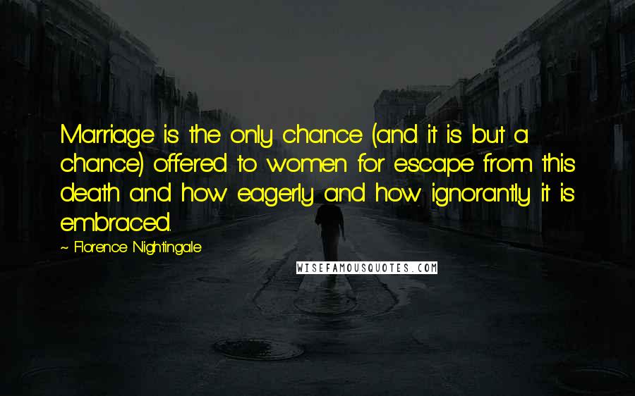 Florence Nightingale Quotes: Marriage is the only chance (and it is but a chance) offered to women for escape from this death and how eagerly and how ignorantly it is embraced.