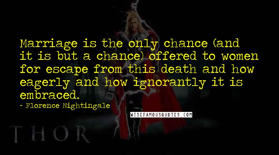 Florence Nightingale Quotes: Marriage is the only chance (and it is but a chance) offered to women for escape from this death and how eagerly and how ignorantly it is embraced.