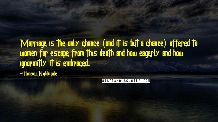 Florence Nightingale Quotes: Marriage is the only chance (and it is but a chance) offered to women for escape from this death and how eagerly and how ignorantly it is embraced.