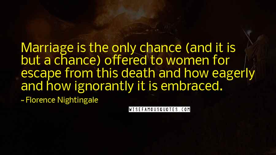 Florence Nightingale Quotes: Marriage is the only chance (and it is but a chance) offered to women for escape from this death and how eagerly and how ignorantly it is embraced.