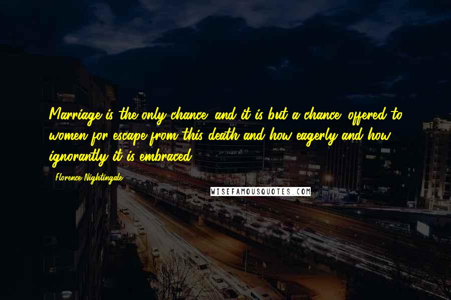 Florence Nightingale Quotes: Marriage is the only chance (and it is but a chance) offered to women for escape from this death and how eagerly and how ignorantly it is embraced.