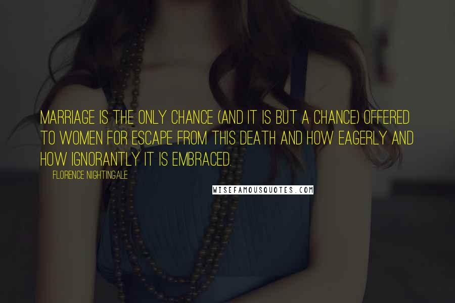 Florence Nightingale Quotes: Marriage is the only chance (and it is but a chance) offered to women for escape from this death and how eagerly and how ignorantly it is embraced.