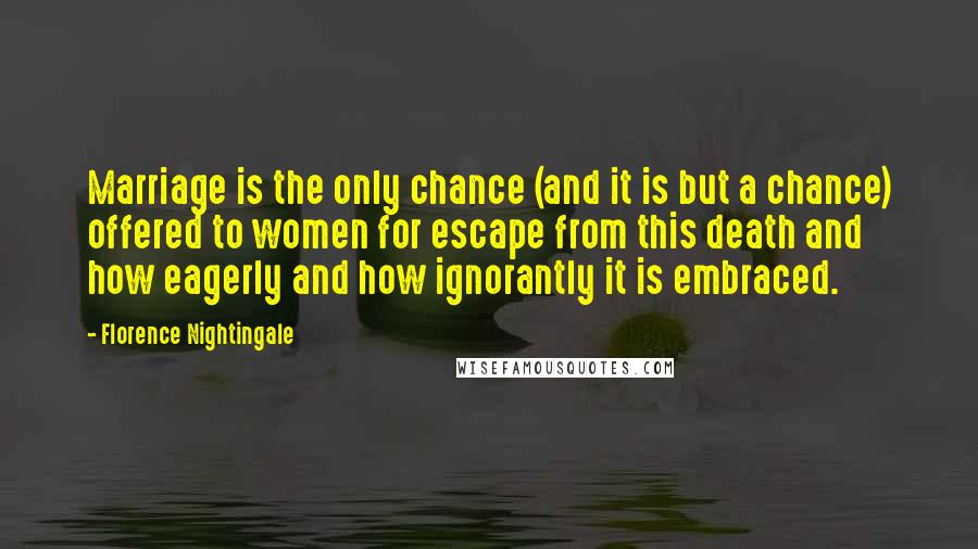 Florence Nightingale Quotes: Marriage is the only chance (and it is but a chance) offered to women for escape from this death and how eagerly and how ignorantly it is embraced.