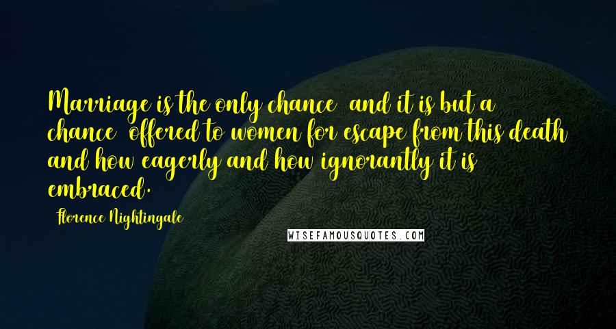 Florence Nightingale Quotes: Marriage is the only chance (and it is but a chance) offered to women for escape from this death and how eagerly and how ignorantly it is embraced.