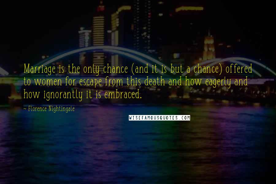 Florence Nightingale Quotes: Marriage is the only chance (and it is but a chance) offered to women for escape from this death and how eagerly and how ignorantly it is embraced.