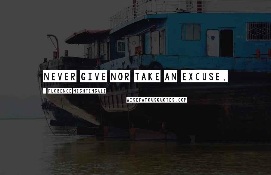 Florence Nightingale Quotes: Never give nor take an excuse.