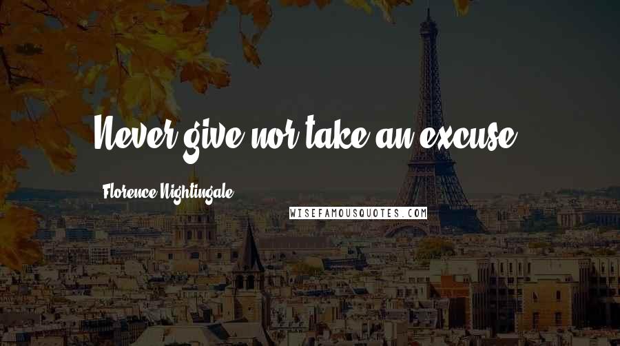 Florence Nightingale Quotes: Never give nor take an excuse.