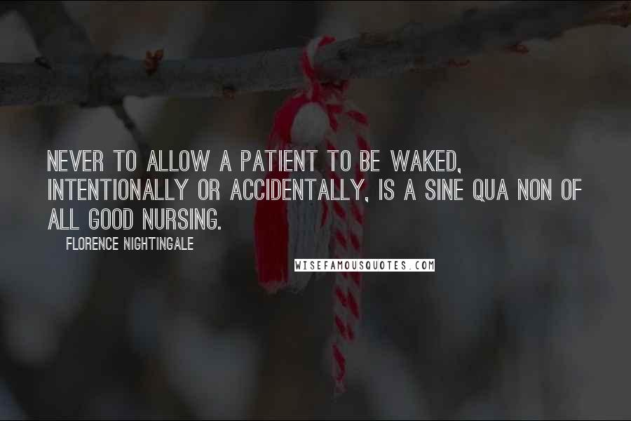 Florence Nightingale Quotes: Never to allow a patient to be waked, intentionally or accidentally, is a sine qua non of all good nursing.