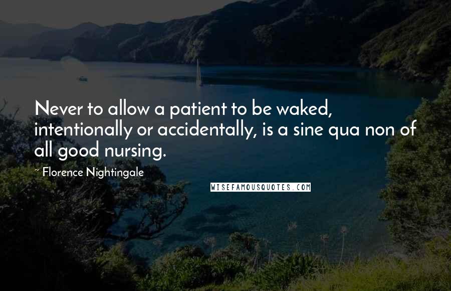Florence Nightingale Quotes: Never to allow a patient to be waked, intentionally or accidentally, is a sine qua non of all good nursing.