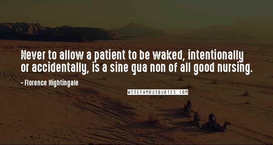 Florence Nightingale Quotes: Never to allow a patient to be waked, intentionally or accidentally, is a sine qua non of all good nursing.